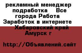 рекламный менеджер (подработка) - Все города Работа » Заработок в интернете   . Хабаровский край,Амурск г.